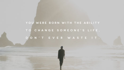 You were born with the ability to change someone’s life, don’t ever waste it