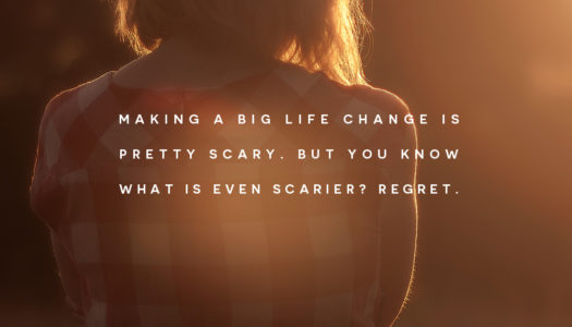 Making a big life change is pretty scary. But you know what is even scarier? Regret.