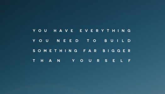 You have everything you need to build something far bigger than yourself.
