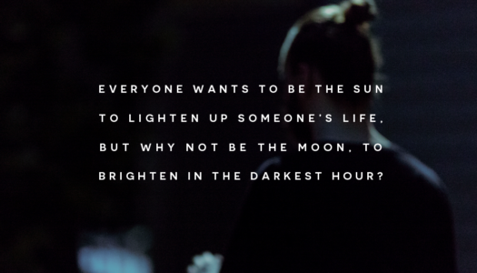 Everyone wants to be the sun to lighten up someone’s life, but why not be the moon, to brighten in the darkest hour?