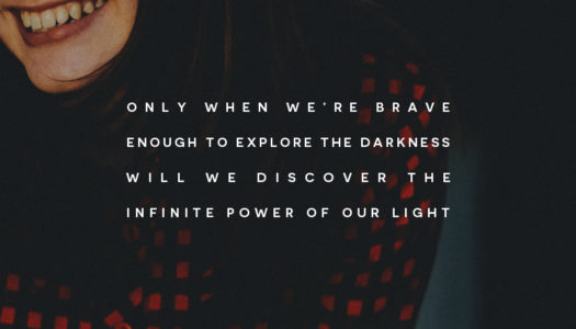 Only when we’re brave enough to explore the darkness will we discover the infinite power of our light