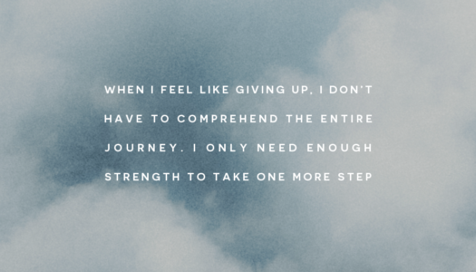 When I feel like giving up, I don’t have to comprehend the entire journey. I only need enough strength to take one more step.
