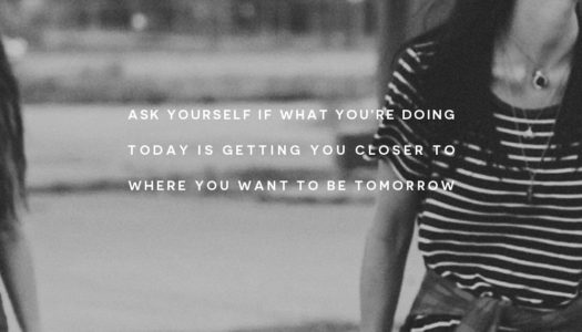 Ask yourself if what you’re doing today is getting you closer to where you want to be tomorrow