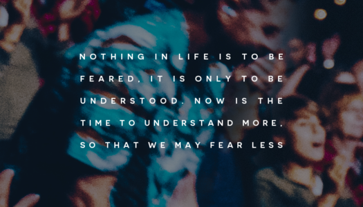 Nothing in life is to be feared, it is only to be understood