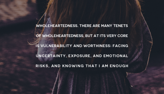 There are many tenets of Wholeheartedness, but at its very core is vulnerability and worthiness
