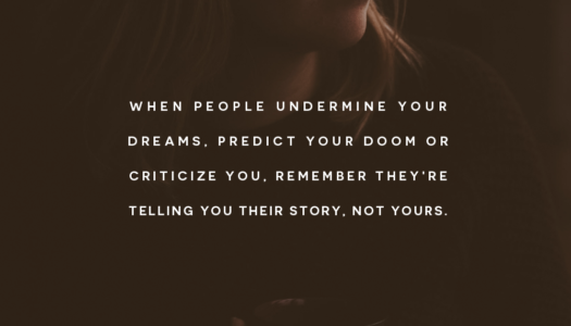 When people undermine your dreams, predict your doom or criticize you, remember they’re telling you their story, not yours
