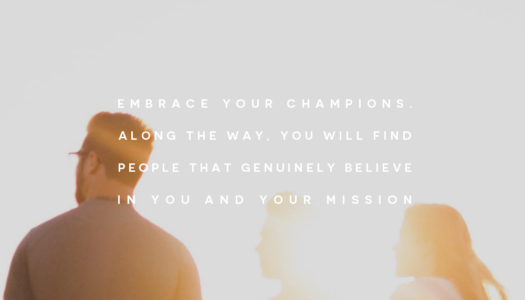 Embrace your champions. Along the way, you will find people that genuinely believe in you and your mission.