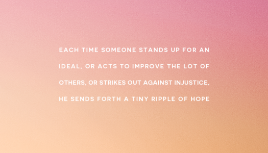 Each time someone stands up for an ideal, or acts to improve the lot of others, or strikes out against injustice, he sends forth a tiny ripple of hope.