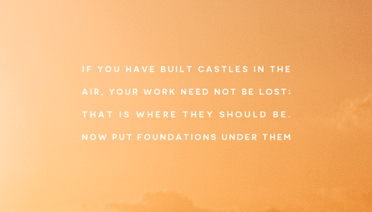 If you have built castles in the air, your work need not be lost; that is where they should be. Now put foundations under them