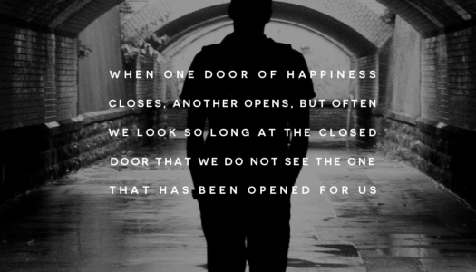When one door of happiness closes, another opens, but often we look so long at the closed door that we do not see the one that has been opened for us. 