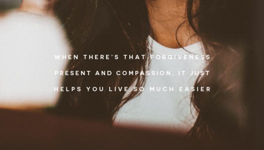 When there’s that forgiveness present and compassion, it just helps you live so much easier.