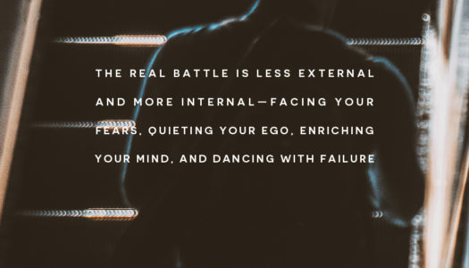 The real battle is less external and more internal—facing your fears, quieting your ego, enriching your mind, and dancing with failure.