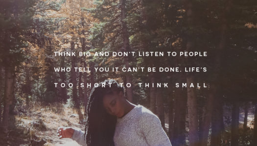 Think big and don’t listen to people who tell you it can’t be done. Life’s too short to think small