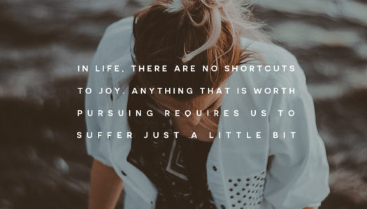 In life, there are no shortcuts to joy. Anything that is worth pursuing requires us to suffer just a little bit