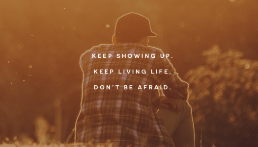 Keep showing up. Keep living life. Don’t be afraid.