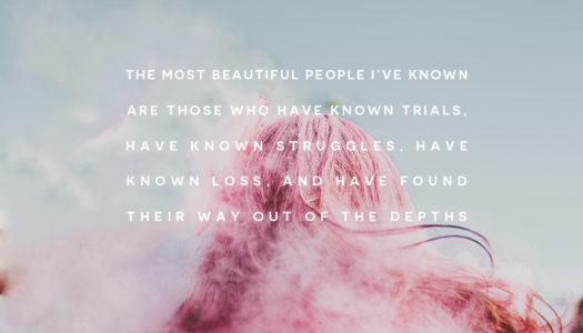 The most beautiful people I’ve known are those who have known trials, have known struggles, have known loss, and have found their way out of the depths.