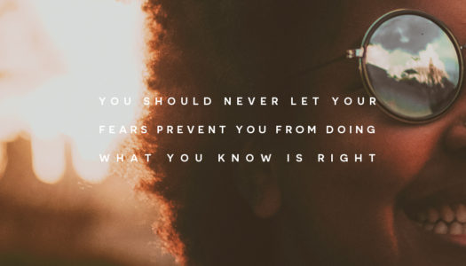You should never let your fears prevent you from doing what you know is right