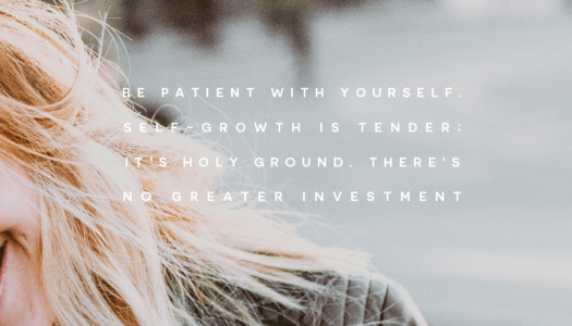 Be patient with yourself. Self-growth is tender; it’s holy ground. There’s no greater investment.