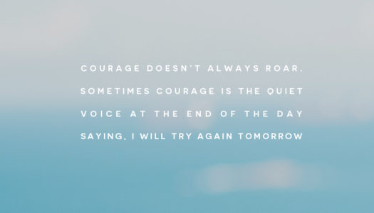 Courage doesn’t always roar. Sometimes courage is the quiet voice at the end of the day saying, I will try again tomorrow