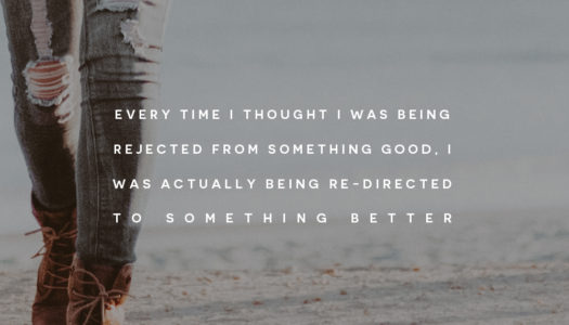 Every time I thought I was being rejected from something good, I was actually being re-directed to something better