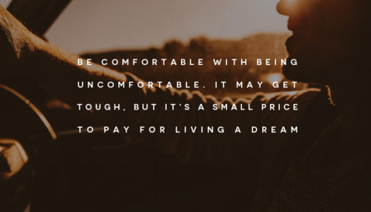 Be comfortable with being uncomfortable. It may get tough, but it’s a small price to pay for living a dream.