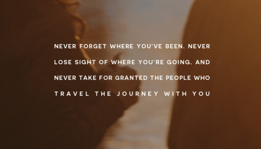 Never forget where you’ve been. Never lose sight of where you’re going.