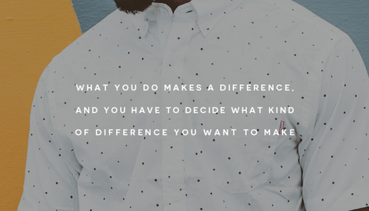 What you do makes a difference, and you have to decide what kind of difference you want to make.