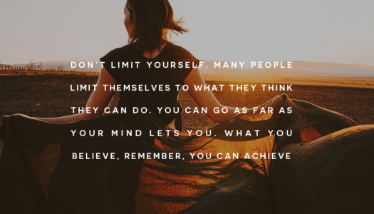 Don’t limit yourself. Many people limit themselves to what they think they can do. You can go as far as your mind lets you. What you believe, remember, you can achieve