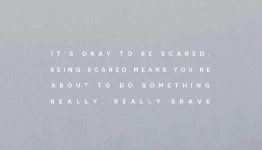 It’s okay to be scared. Being scared means you’re about to do something really, really brave