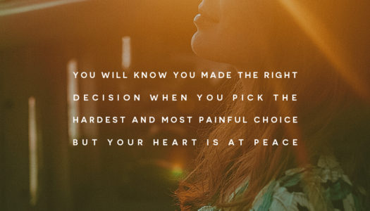 You will know you made the right decision when you pick the hardest and most painful choice but your heart is at peace.